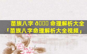 苗族八字 🐒 命理解析大全「苗族八字命理解析大全视频」